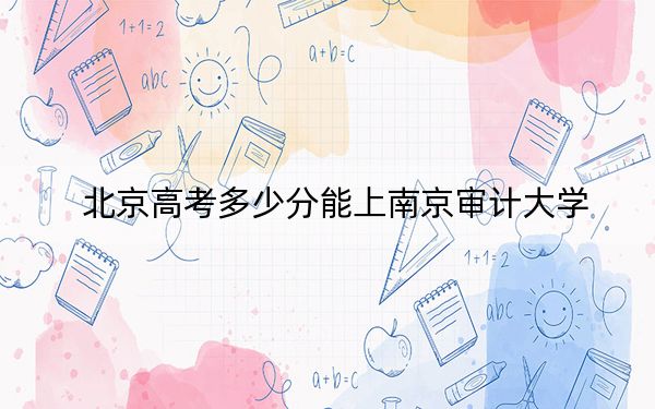 北京高考多少分能上南京审计大学？附2022-2024年最低录取分数线