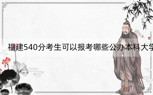 福建540分考生可以报考哪些公办本科大学？ 2024年高考有63所最低分在540左右的大学