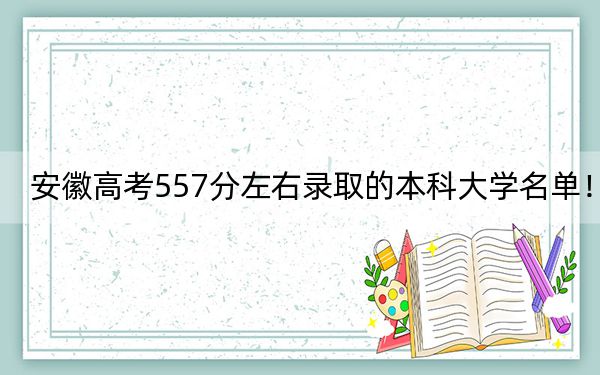 安徽高考557分左右录取的本科大学名单！