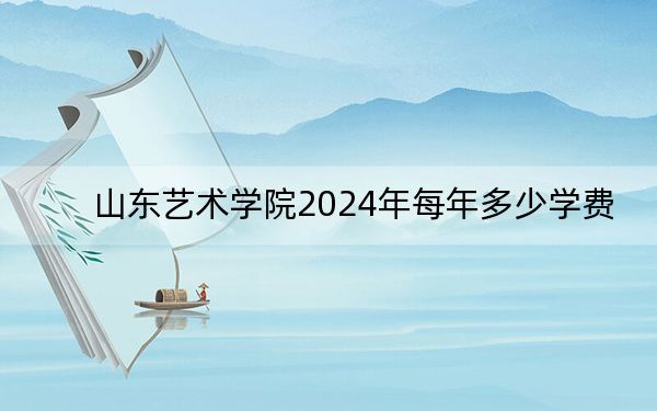 山东艺术学院2024年每年多少学费？每年7500元到12000元（供广东考生参考）