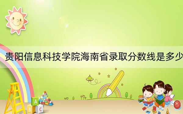 贵阳信息科技学院海南省录取分数线是多少?2025年海南考生参考