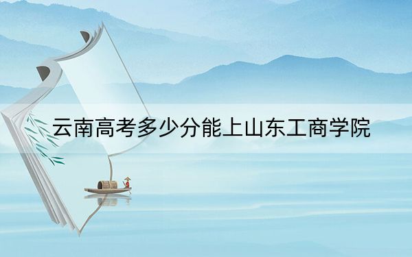 云南高考多少分能上山东工商学院？附2022-2024年院校最低投档线