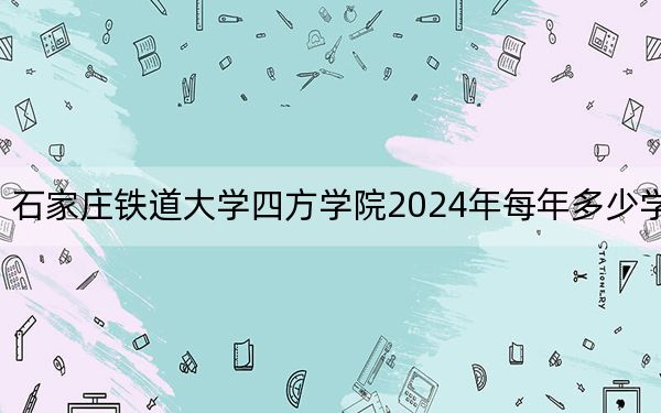 石家庄铁道大学四方学院2024年每年多少学费？每年10000元（供内蒙考生参考）
