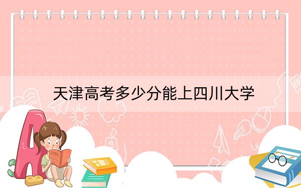 天津高考多少分能上四川大学？2024年综合录取分636分