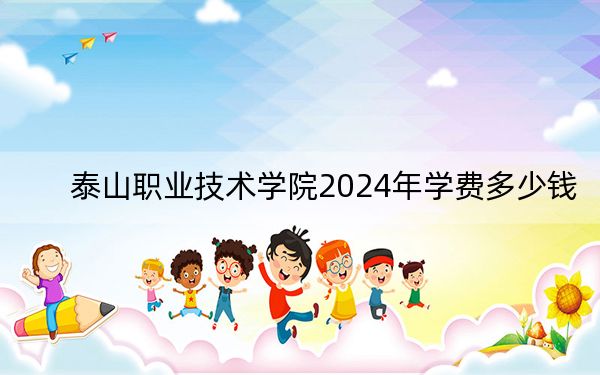 泰山职业技术学院2024年学费多少钱?每年5000元(各专业收费标准)