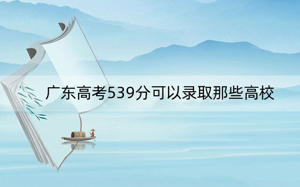 广东高考539分可以录取那些高校？（供2025届高三考生参考）