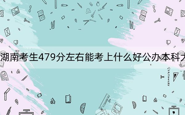 湖南考生479分左右能考上什么好公办本科大学？ 2024年一共70所大学录取