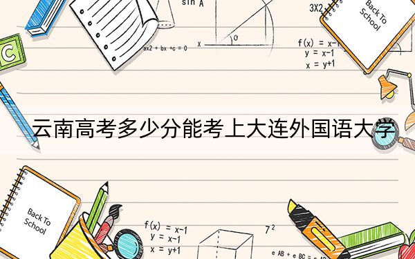 云南高考多少分能考上大连外国语大学？2024年文科录取分570分 理科录取分507分