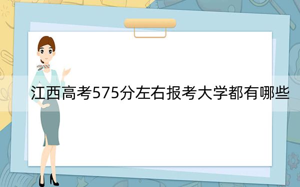 江西高考575分左右报考大学都有哪些？（附带2022-2024年575录取名单）