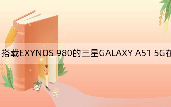 搭载EXYNOS 980的三星GALAXY A51 5G在中国开始预售