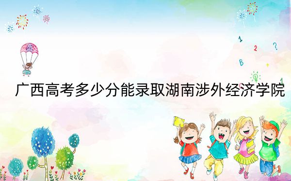 广西高考多少分能录取湖南涉外经济学院？附2022-2024年最低录取分数线