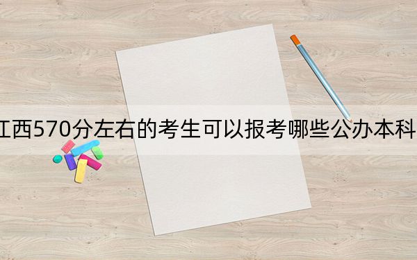 江西570分左右的考生可以报考哪些公办本科大学？ 2024年一共录取67所大学