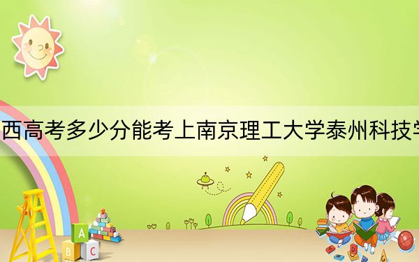 广西高考多少分能考上南京理工大学泰州科技学院？附2022-2024年院校最低投档线