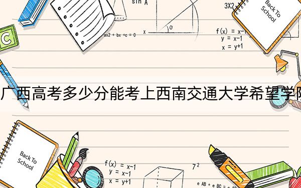 广西高考多少分能考上西南交通大学希望学院？2024年历史类录取分414分 物理类388分