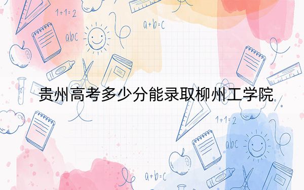 贵州高考多少分能录取柳州工学院？2024年历史类投档线450分 物理类386分