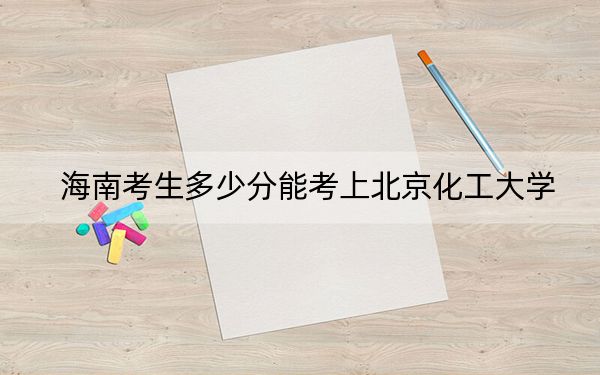 海南考生多少分能考上北京化工大学？附带近三年最低录取分数线