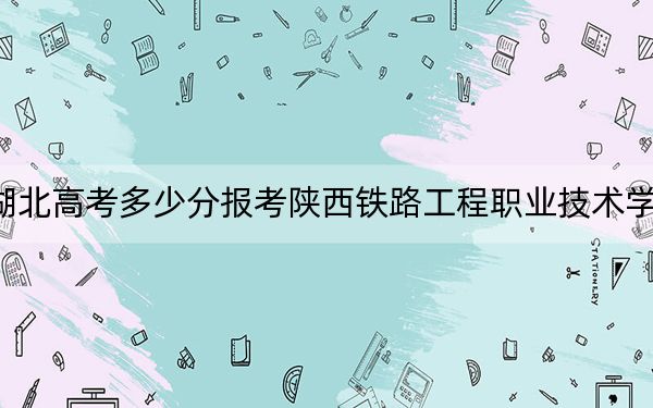 湖北高考多少分报考陕西铁路工程职业技术学院？附2022-2024年最低录取分数线