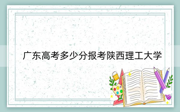 广东高考多少分报考陕西理工大学？附2022-2024年最低录取分数线