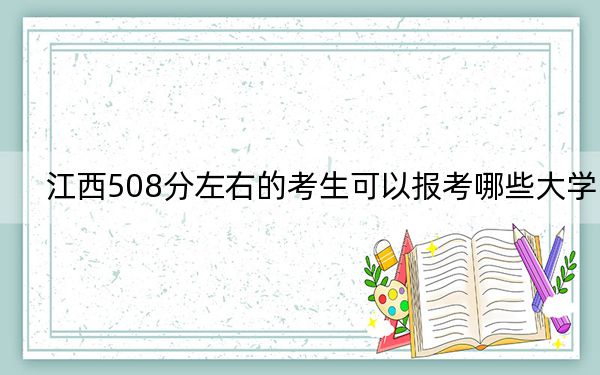 江西508分左右的考生可以报考哪些大学？（附带近三年508分大学录取名单）