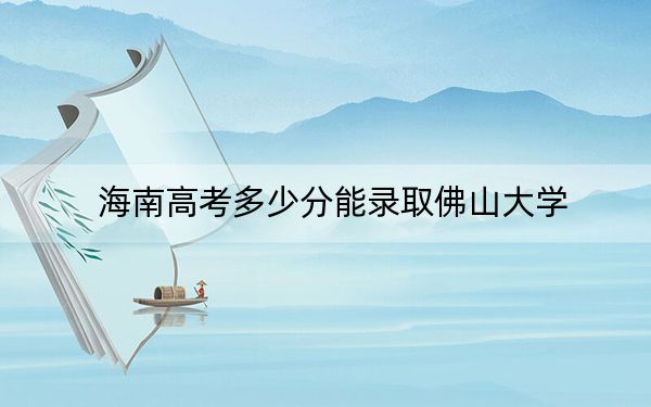 海南高考多少分能录取佛山大学?附2022-2024年最低录取分数线