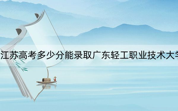 江苏高考多少分能录取广东轻工职业技术大学？附2022-2024年最低录取分数线