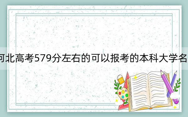 河北高考579分左右的可以报考的本科大学名单！