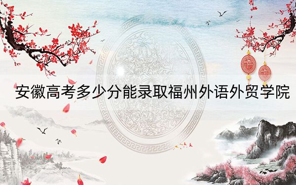 安徽高考多少分能录取福州外语外贸学院？附2022-2024年最低录取分数线