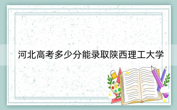 河北高考多少分能录取陕西理工大学？附2022-2024年院校投档线