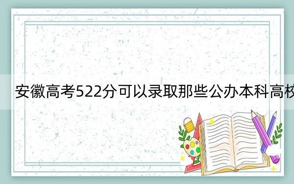 安徽高考522分可以录取那些公办本科高校？（附带2022-2024年522录取大学名单）