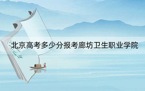 北京高考多少分报考廊坊卫生职业学院？附2022-2024年最低录取分数线