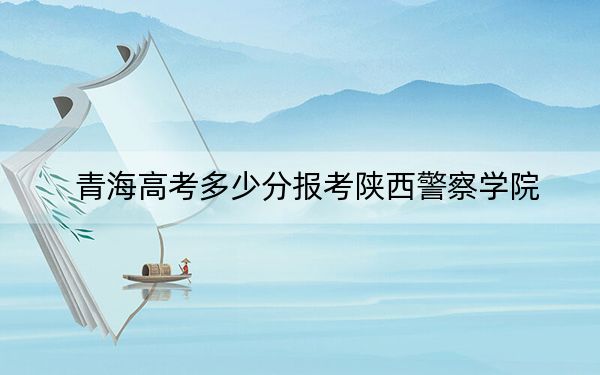 青海高考多少分报考陕西警察学院?2024年文科374分 理科315分