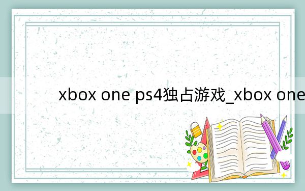 xbox one ps4独占游戏_xbox one ps4