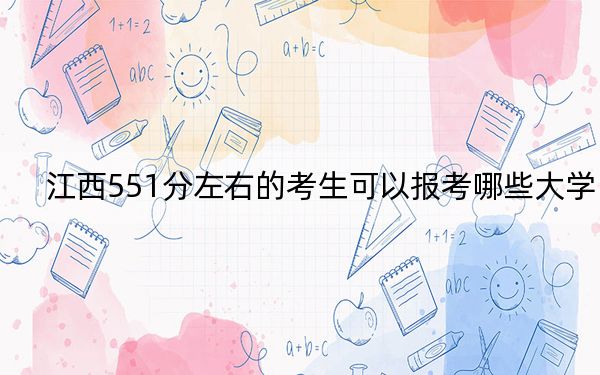 江西551分左右的考生可以报考哪些大学?(供2025届高三考生参考)