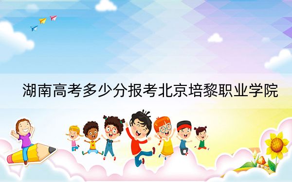 湖南高考多少分报考北京培黎职业学院？附2022-2024年最低录取分数线