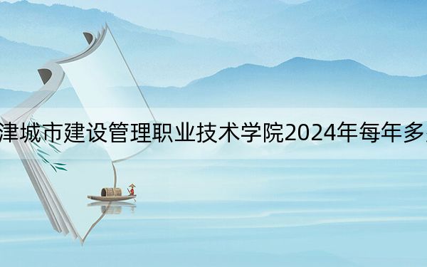 天津城市建设管理职业技术学院2024年每年多少学费？每年最低5000元最高5500元（供海南考生参考）
