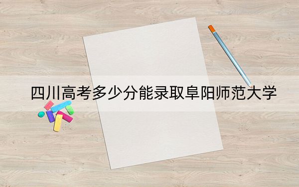 四川高考多少分能录取阜阳师范大学？2024年文科最低510分 理科513分