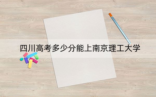 四川高考多少分能上南京理工大学?附2022-2024年最低录取分数线