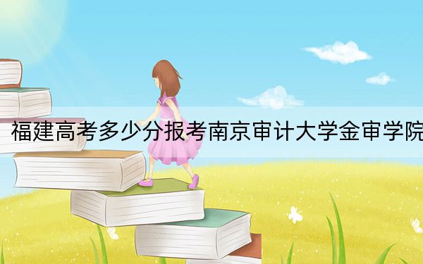 福建高考多少分报考南京审计大学金审学院？附2022-2024年最低录取分数线