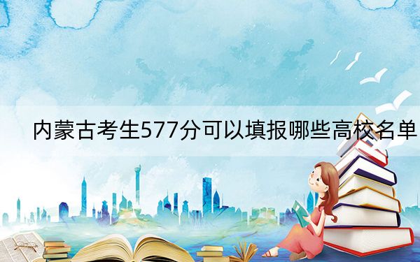内蒙古考生577分可以填报哪些高校名单？ 2024年一共4所大学录取