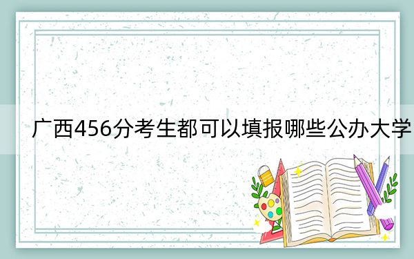 广西456分考生都可以填报哪些公办大学？ 2024年高考有70所最低分在456左右的大学