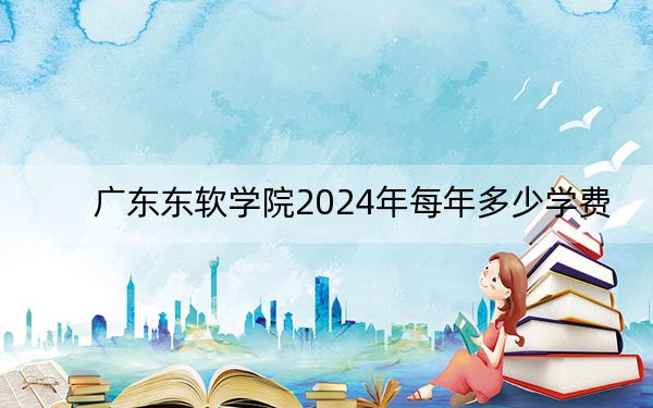 广东东软学院2024年每年多少学费？每年30800元（供江西考生参考）