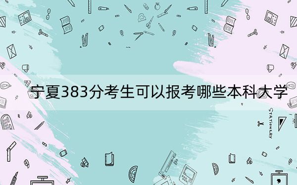 宁夏383分考生可以报考哪些本科大学？（供2025届高三考生参考）