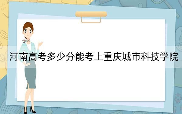 河南高考多少分能考上重庆城市科技学院？附2022-2024年最低录取分数线