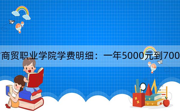 2024年内蒙古商贸职业学院学费明细：一年5000元到7000元（各专业收费标准）