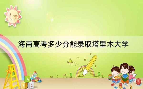海南高考多少分能录取塔里木大学？附2022-2024年最低录取分数线