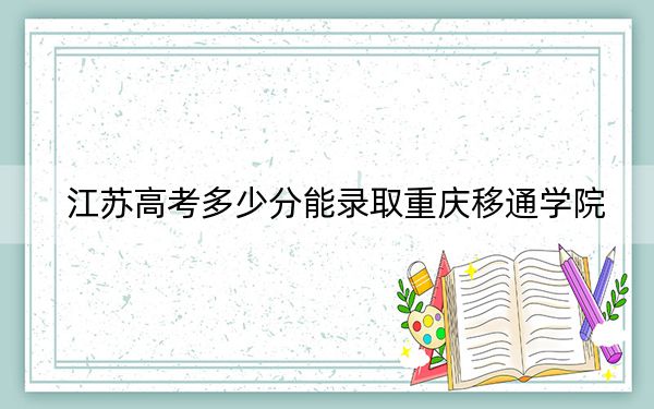 江苏高考多少分能录取重庆移通学院？附2022-2024年最低录取分数线