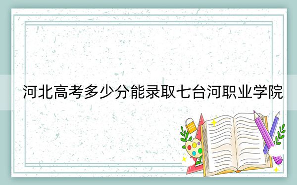 河北高考多少分能录取七台河职业学院？附2022-2024年最低录取分数线