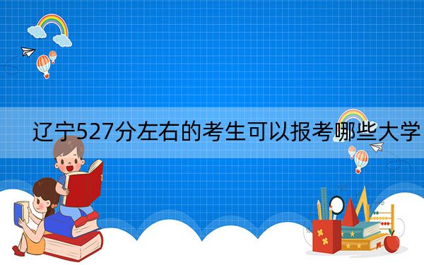 辽宁527分左右的考生可以报考哪些大学？（供2025届高三考生参考）