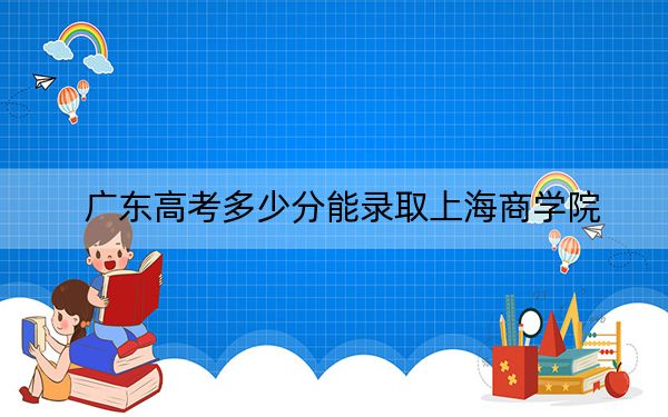 广东高考多少分能录取上海商学院？附2022-2024年最低录取分数线