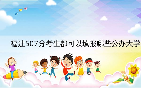 福建507分考生都可以填报哪些公办大学？ 2024年高考有70所最低分在507左右的大学